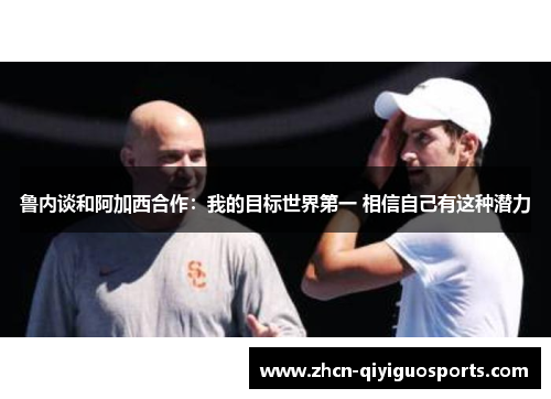 鲁内谈和阿加西合作：我的目标世界第一 相信自己有这种潜力