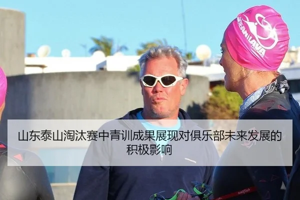 山东泰山淘汰赛中青训成果展现对俱乐部未来发展的积极影响